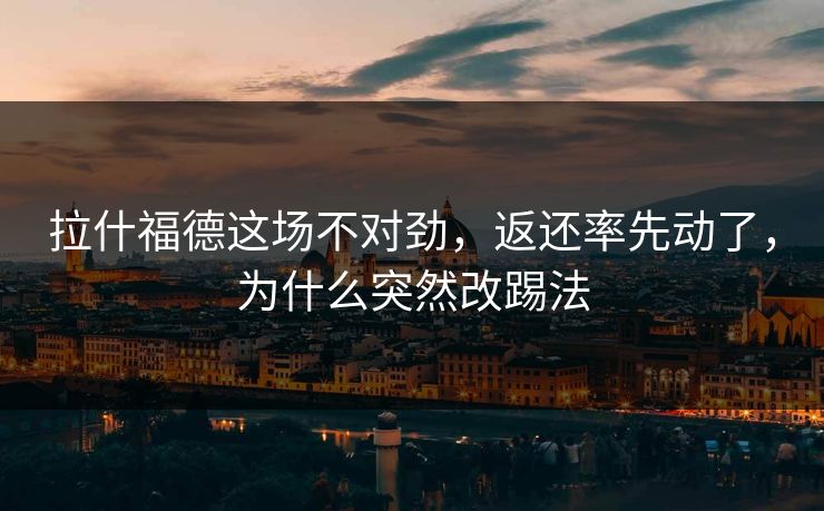 拉什福德这场不对劲，返还率先动了，为什么突然改踢法