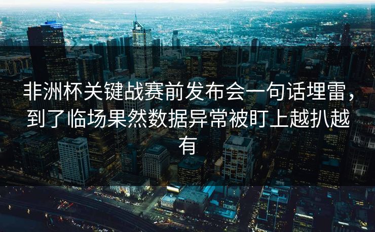非洲杯关键战赛前发布会一句话埋雷，到了临场果然数据异常被盯上越扒越有