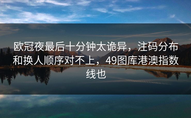 欧冠夜最后十分钟太诡异，注码分布和换人顺序对不上，49图库港澳指数线也