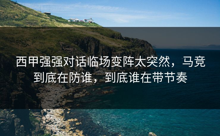 西甲强强对话临场变阵太突然，马竞到底在防谁，到底谁在带节奏