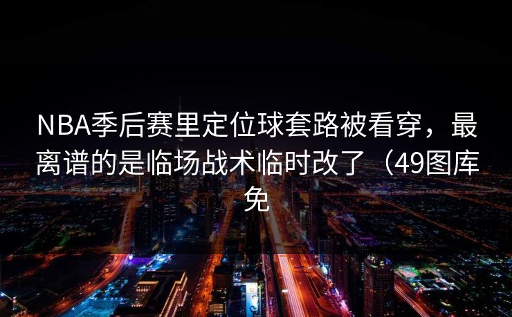 NBA季后赛里定位球套路被看穿，最离谱的是临场战术临时改了（49图库免