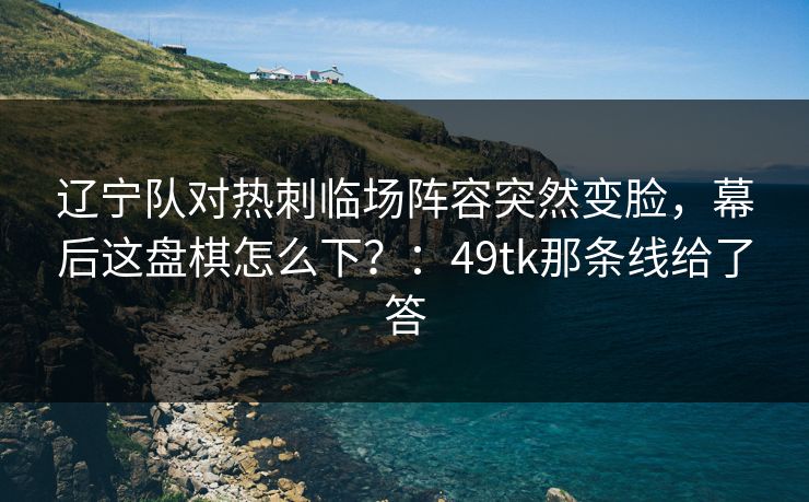 辽宁队对热刺临场阵容突然变脸，幕后这盘棋怎么下？：49tk那条线给了答