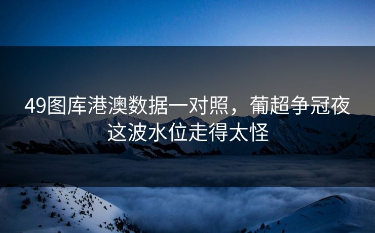 49图库港澳数据一对照，葡超争冠夜这波水位走得太怪