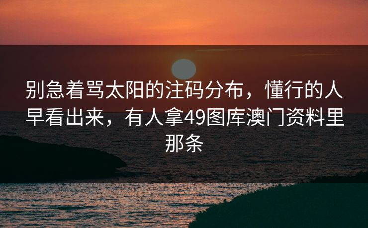 别急着骂太阳的注码分布，懂行的人早看出来，有人拿49图库澳门资料里那条