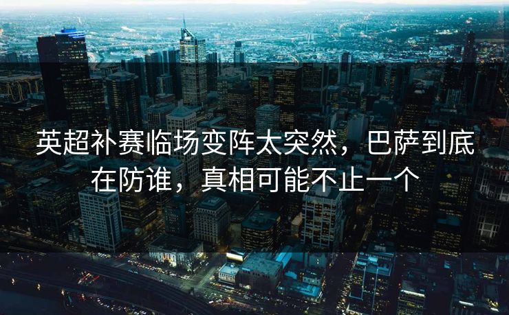 英超补赛临场变阵太突然,巴萨到底在防谁,真相可能不止一个 英超补赛临场变阵太突然,巴萨到底在防谁,真相可能不止一个