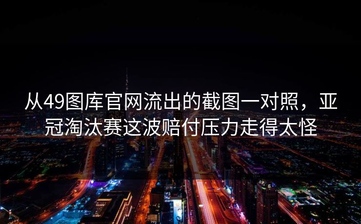 从49图库官网流出的截图一对照，亚冠淘汰赛这波赔付压力走得太怪