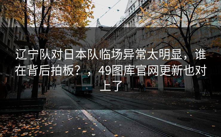 辽宁队对日本队临场异常太明显,谁在背后拍板?,49图库官网更新也对上了 辽宁队对日本队临场异常太明显,谁在背后拍板?,49图库官网更新也对上了