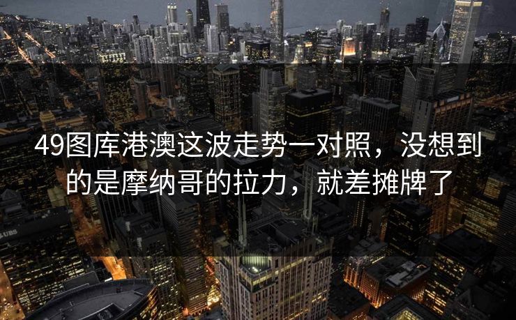 49图库港澳这波走势一对照，没想到的是摩纳哥的拉力，就差摊牌了