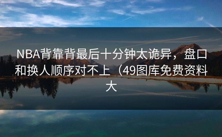 NBA背靠背最后十分钟太诡异,盘口和换人顺序对不上(49图库免费资料大 NBA背靠背最后十分钟太诡异,盘口和换人顺序对不上(49图库免费资料大
