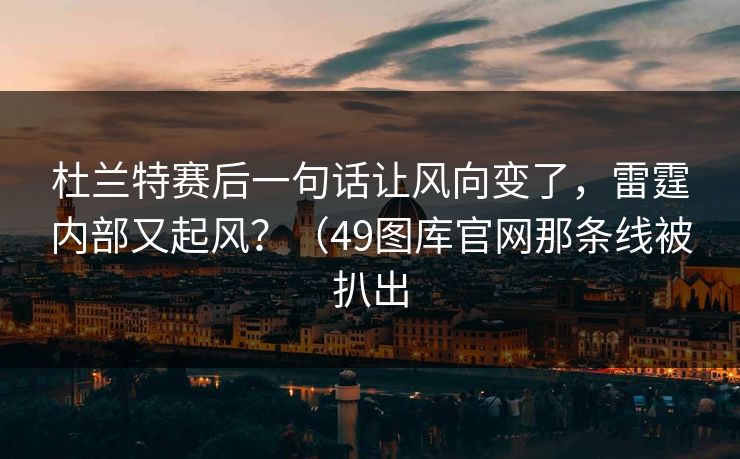杜兰特赛后一句话让风向变了，雷霆内部又起风？（49图库官网那条线被扒出