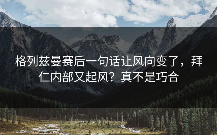 格列兹曼赛后一句话让风向变了，拜仁内部又起风？真不是巧合