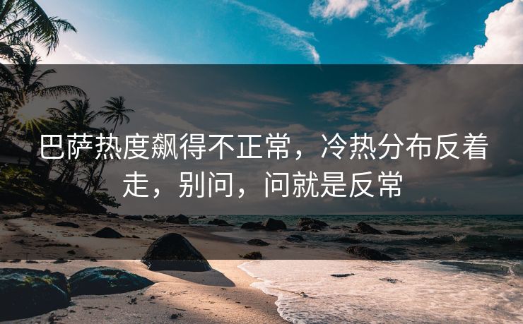 巴萨热度飙得不正常,冷热分布反着走,别问,问就是反常 巴萨热度飙得不正常,冷热分布反着走,别问,问就是反常