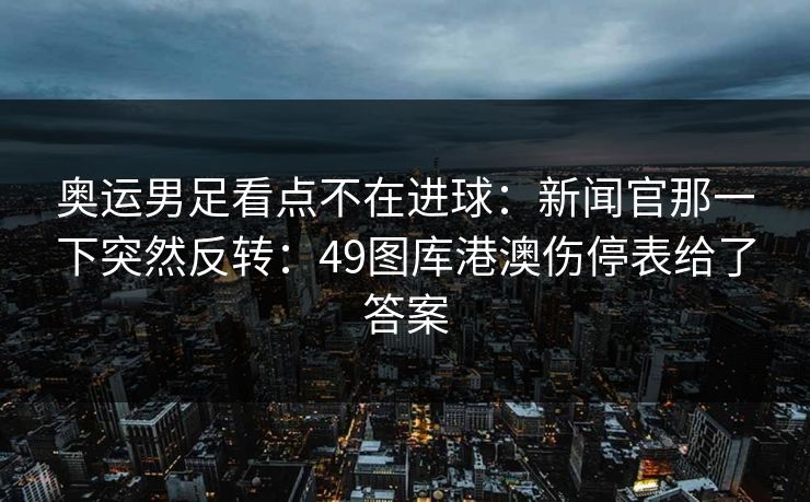 奥运男足看点不在进球:新闻官那一下突然反转:49图库港澳伤停表给了答案 奥运男足看点不在进球:新闻官那一下突然反转:49图库港澳伤停表给了答案