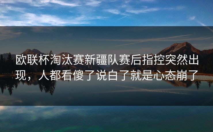 欧联杯淘汰赛新疆队赛后指控突然出现,人都看傻了说白了就是心态崩了 欧联杯淘汰赛新疆队赛后指控突然出现,人都看傻了说白了就是心态崩了