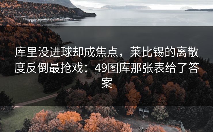 库里没进球却成焦点,莱比锡的离散度反倒最抢戏:49图库那张表给了答案 库里没进球却成焦点,莱比锡的离散度反倒最抢戏:49图库那张表给了答案