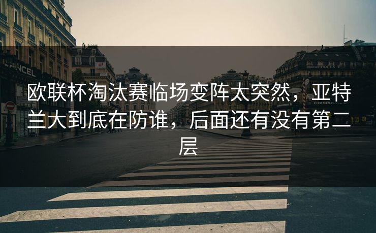 欧联杯淘汰赛临场变阵太突然,亚特兰大到底在防谁,后面还有没有第二层 欧联杯淘汰赛临场变阵太突然,亚特兰大到底在防谁,后面还有没有第二层