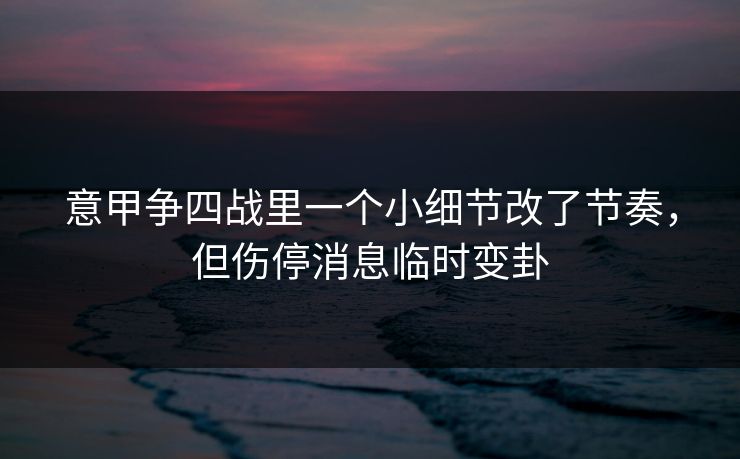 意甲争四战里一个小细节改了节奏，但伤停消息临时变卦