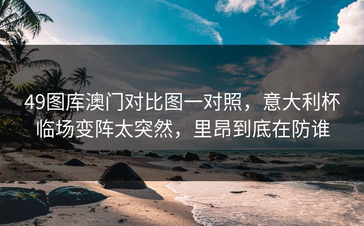 49图库澳门对比图一对照,意大利杯临场变阵太突然,里昂到底在防谁 49图库澳门对比图一对照,意大利杯临场变阵太突然,里昂到底在防谁