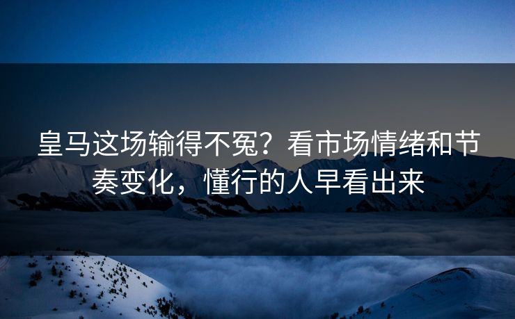 皇马这场输得不冤？看市场情绪和节奏变化，懂行的人早看出来