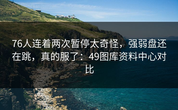 76人连着两次暂停太奇怪，强弱盘还在跳，真的服了：49图库资料中心对比