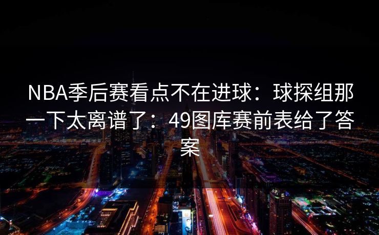NBA季后赛看点不在进球：球探组那一下太离谱了：49图库赛前表给了答案