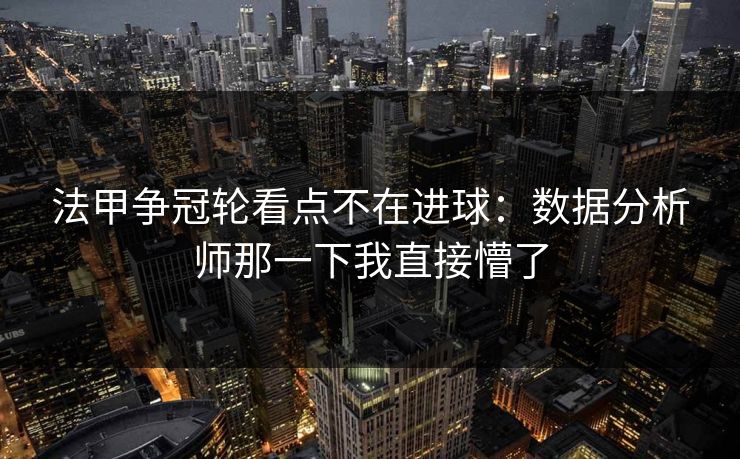 法甲争冠轮看点不在进球：数据分析师那一下我直接懵了
