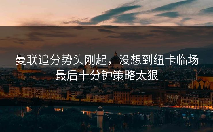 曼联追分势头刚起，没想到纽卡临场最后十分钟策略太狠