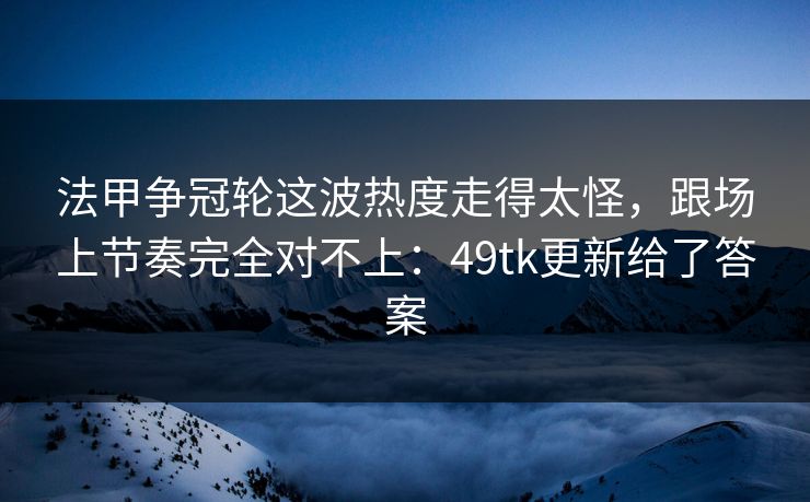 法甲争冠轮这波热度走得太怪，跟场上节奏完全对不上：49tk更新给了答案