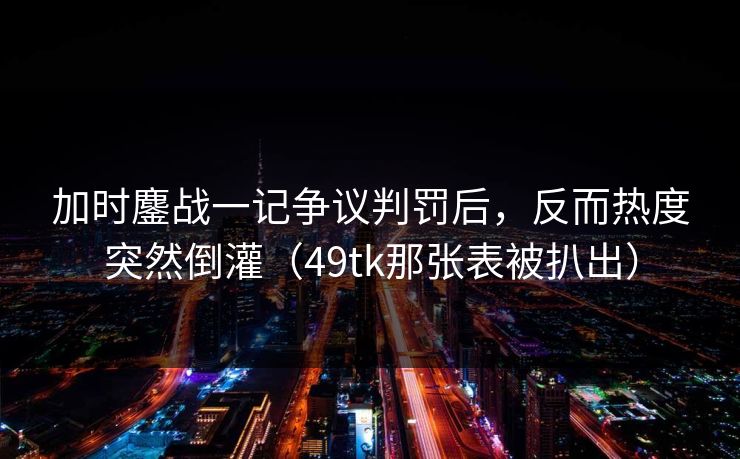 加时鏖战一记争议判罚后，反而热度突然倒灌（49tk那张表被扒出）
