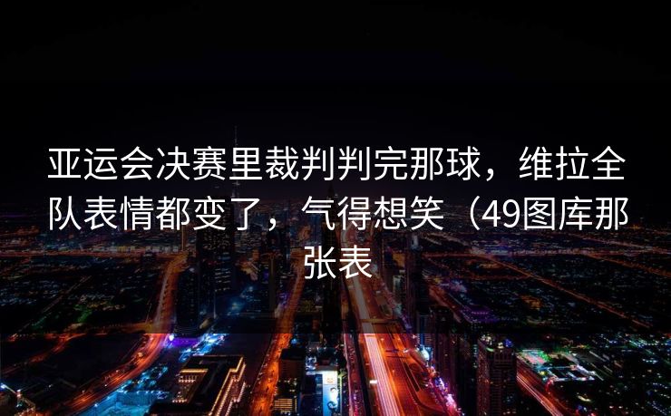 亚运会决赛里裁判判完那球，维拉全队表情都变了，气得想笑（49图库那张表