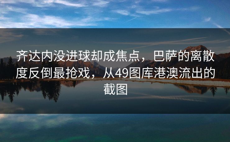 齐达内没进球却成焦点，巴萨的离散度反倒最抢戏，从49图库港澳流出的截图