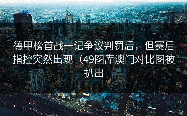 德甲榜首战一记争议判罚后，但赛后指控突然出现（49图库澳门对比图被扒出