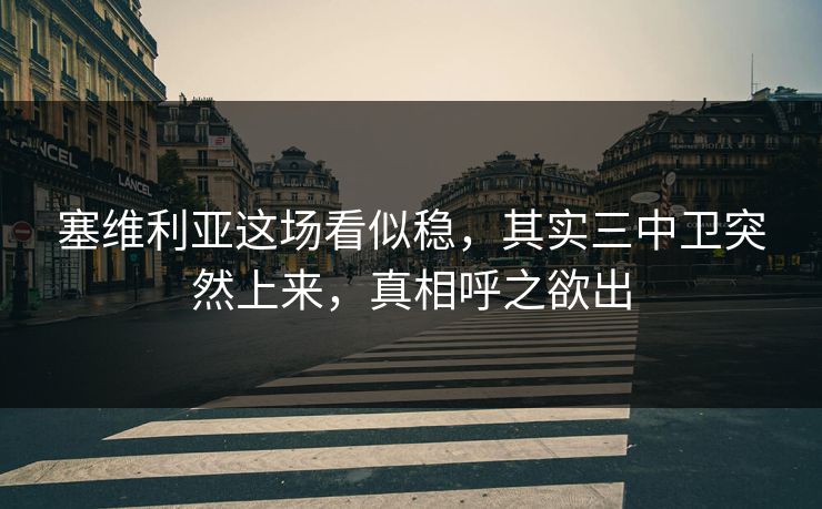 塞维利亚这场看似稳，其实三中卫突然上来，真相呼之欲出