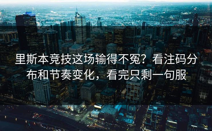 里斯本竞技这场输得不冤？看注码分布和节奏变化，看完只剩一句服