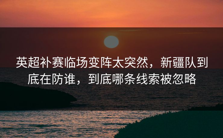 英超补赛临场变阵太突然，新疆队到底在防谁，到底哪条线索被忽略