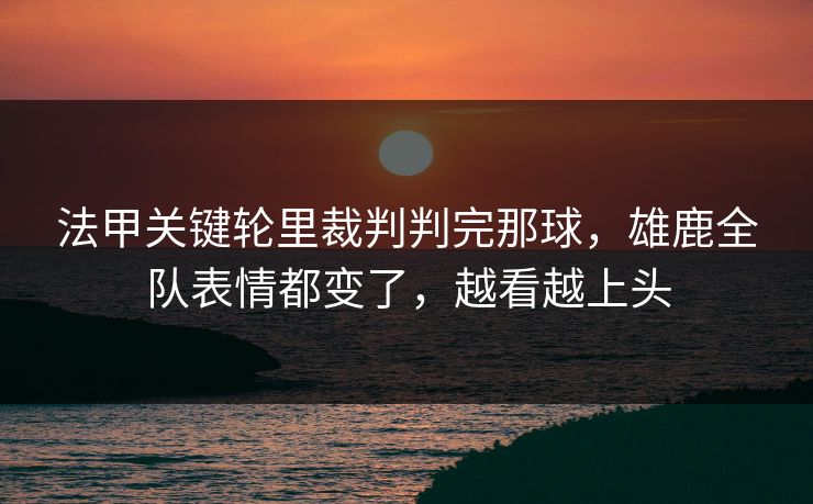 法甲关键轮里裁判判完那球，雄鹿全队表情都变了，越看越上头