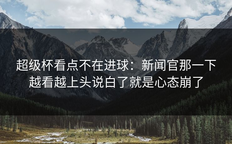 超级杯看点不在进球：新闻官那一下越看越上头说白了就是心态崩了