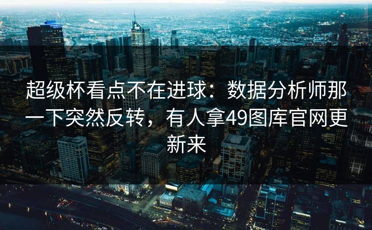 超级杯看点不在进球：数据分析师那一下突然反转，有人拿49图库官网更新来