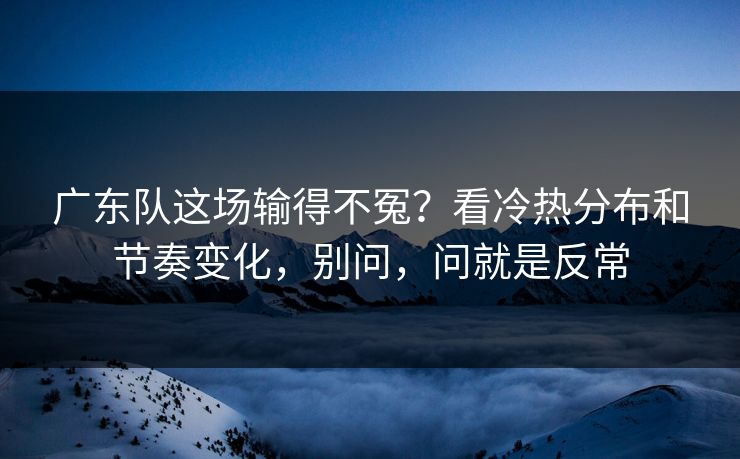 广东队这场输得不冤？看冷热分布和节奏变化，别问，问就是反常