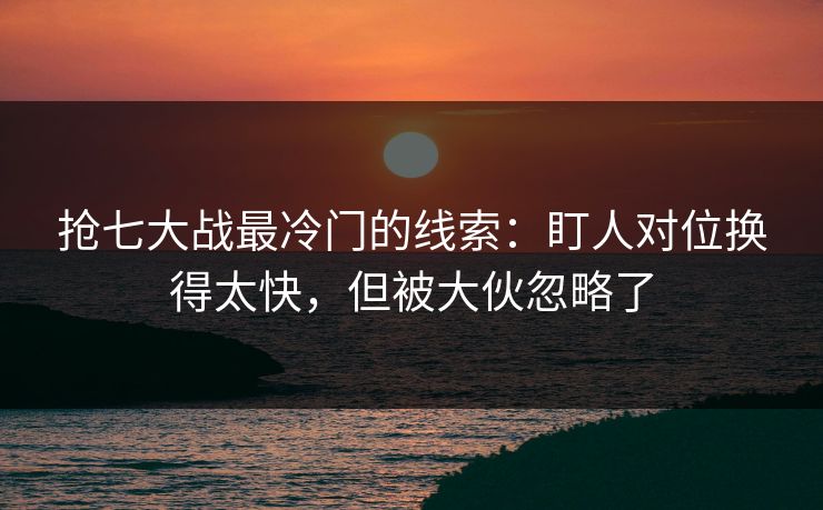抢七大战最冷门的线索：盯人对位换得太快，但被大伙忽略了
