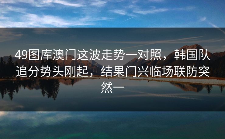 49图库澳门这波走势一对照，韩国队追分势头刚起，结果门兴临场联防突然一