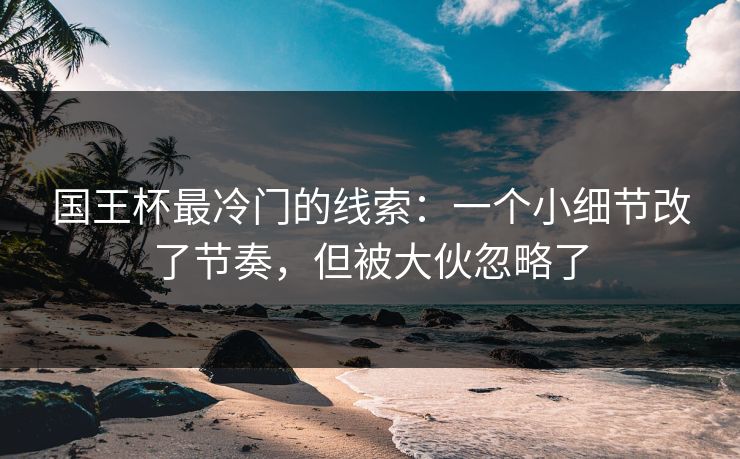国王杯最冷门的线索：一个小细节改了节奏，但被大伙忽略了